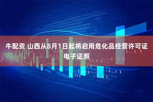 牛配资 山西从8月1日起将启用危化品经营许可证电子证照