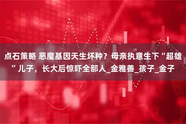 点石策略 恶魔基因天生坏种？母亲执意生下“超雄”儿子，长大后惊吓全部人_金雅善_孩子_金子