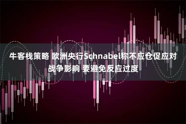 牛客栈策略 欧洲央行Schnabel称不应仓促应对战争影响 要避免反应过度