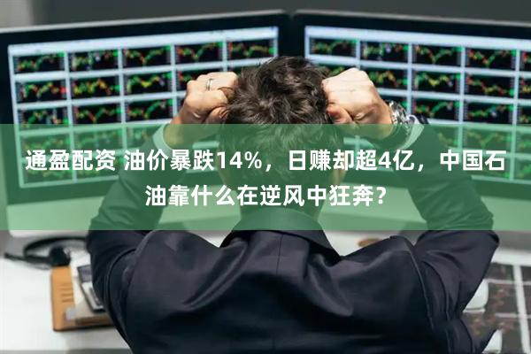 通盈配资 油价暴跌14%，日赚却超4亿，中国石油靠什么在逆风中狂奔？