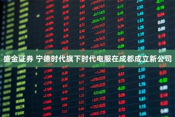 盛金证券 宁德时代旗下时代电服在成都成立新公司