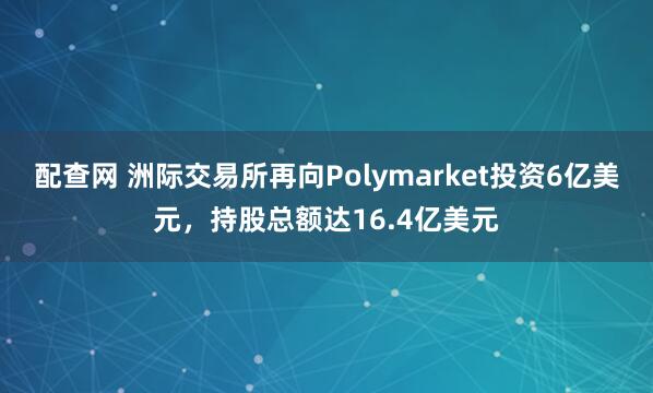 配查网 洲际交易所再向Polymarket投资6亿美元，持股总额达16.4亿美元