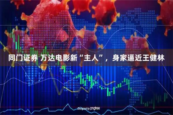 同门证券 万达电影新“主人”，身家逼近王健林