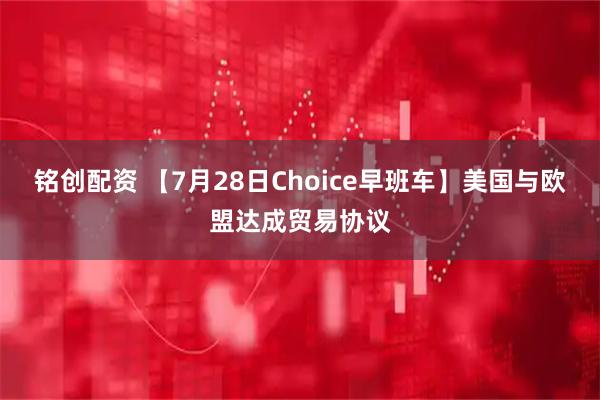 铭创配资 【7月28日Choice早班车】美国与欧盟达成贸易协议