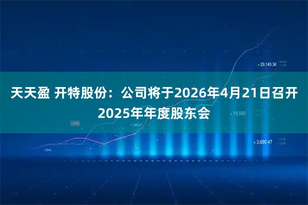 天天盈 开特股份：公司将于2026年4月21日召开2025年年度股东会