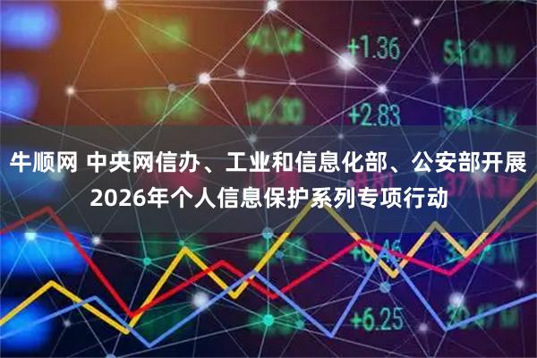 牛顺网 中央网信办、工业和信息化部、公安部开展2026年个人信息保护系列专项行动