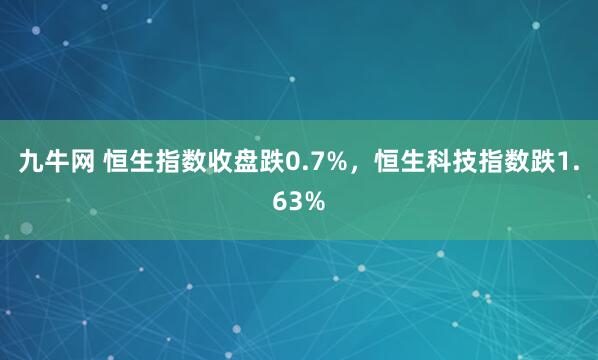 九牛网 恒生指数收盘跌0.7%，恒生科技指数跌1.63%