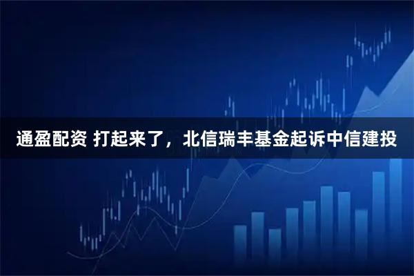 通盈配资 打起来了,北信瑞丰基金起诉中信建投
