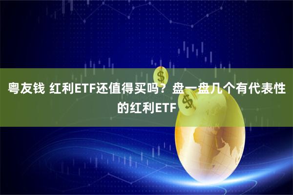 粤友钱 红利ETF还值得买吗?盘一盘几个有代表性的红利ETF