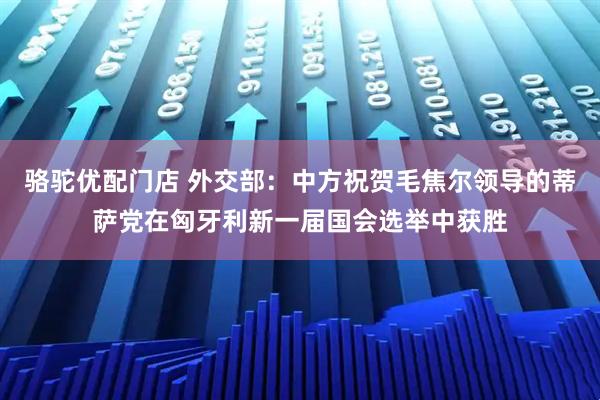 骆驼优配门店 外交部:中方祝贺毛焦尔领导的蒂萨党在匈牙利新一届国会选举中获胜