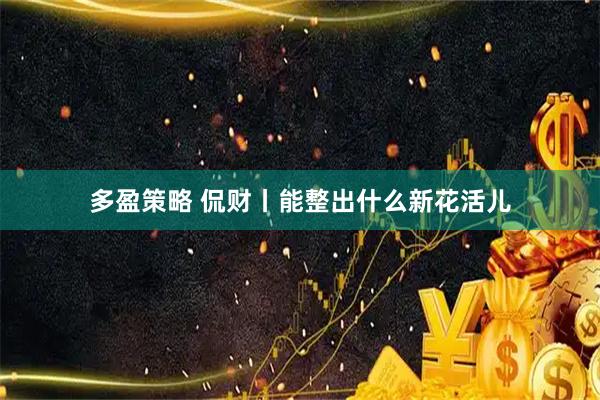 多盈策略 侃财丨能整出什么新花活儿