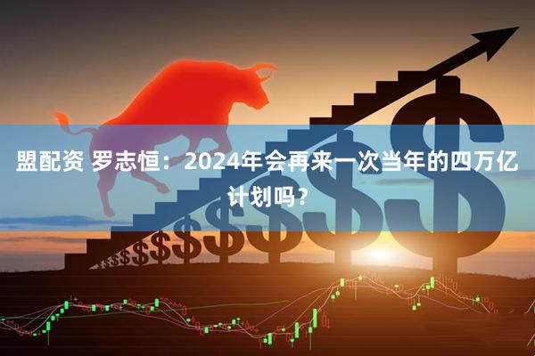 盟配资 罗志恒:2024年会再来一次当年的四万亿计划吗?