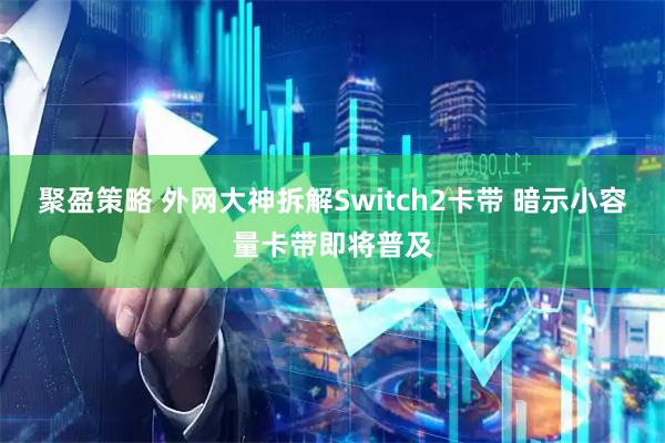聚盈策略 外网大神拆解Switch2卡带 暗示小容量卡带即将普及