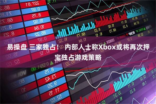 易操盘 三家独占! 内部人士称Xbox或将再次押宝独占游戏策略