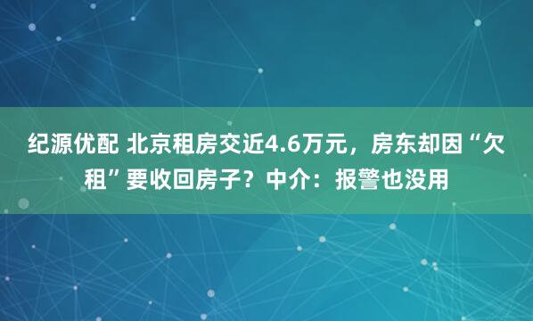 纪源优配 北京租房交近4.6万元，房东却因“欠租”要收回房子？中介：报警也没用