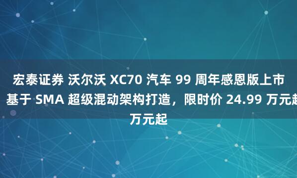 宏泰证券 沃尔沃 XC70 汽车 99 周年感恩版上市：基于 SMA 超级混动架构打造，限时价 24.99 万元起