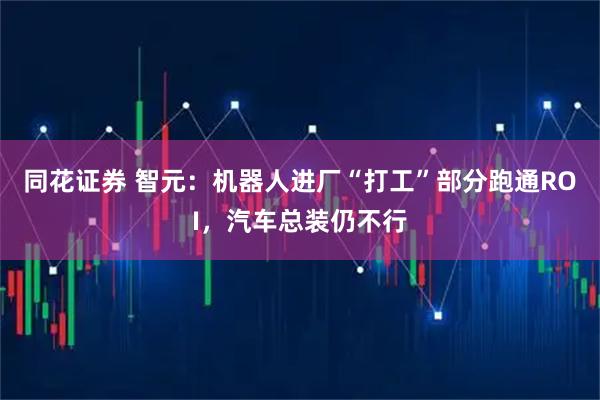 同花证券 智元:机器人进厂“打工”部分跑通ROI,汽车总装仍不行